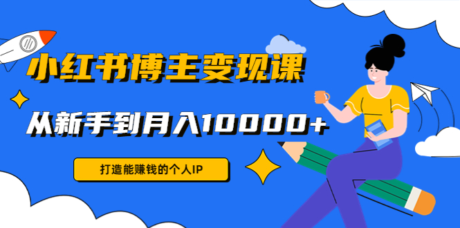小红书博主变现课:打造能赚钱的个人IP,从新手到月入10000+(9节课)-水滴知识网