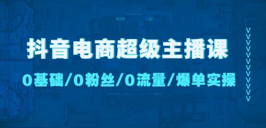 抖音电商超级主播课:0基础、0粉丝、0流量、爆单实操!-水滴知识网