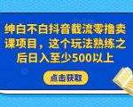 绅白不白抖音截流零撸卖课项目，这个玩法熟练之后日入至少500以上-水滴知识网