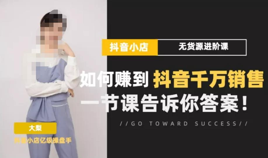 梨子会·抖店无货源进阶冲刺课,如何赚到抖音千万销售,这套课程会告诉你答案-水滴知识网