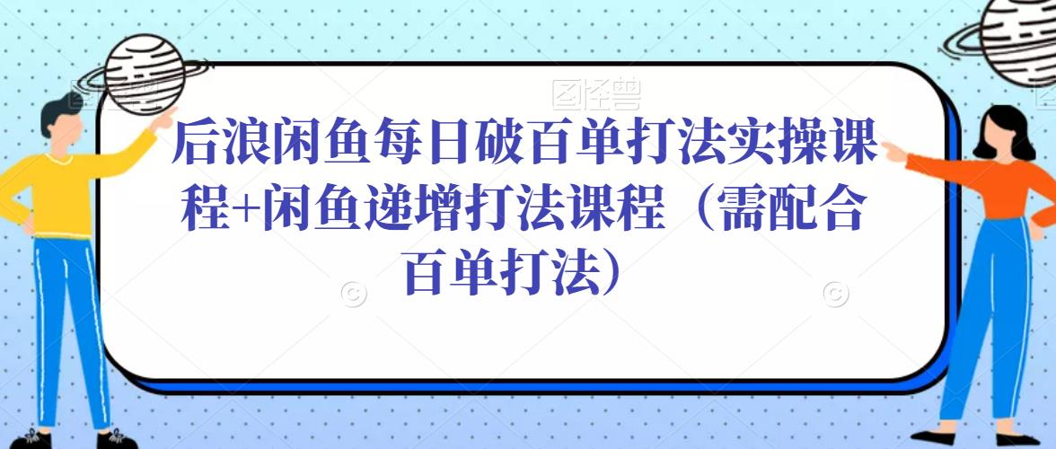 后浪闲鱼每日破百单打法实操课程+闲鱼递增打法课程(需配合百单打法)-水滴知识网