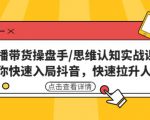 直播带货操盘手/思维认知实战课:带你快速入局抖音,快速拉升人气!-水滴知识网
