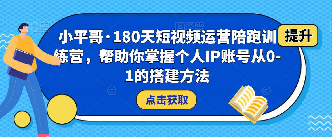 小平哥·180天短视频运营陪跑训练营,帮助你掌握个人IP账号从0-1的搭建方法-水滴知识网