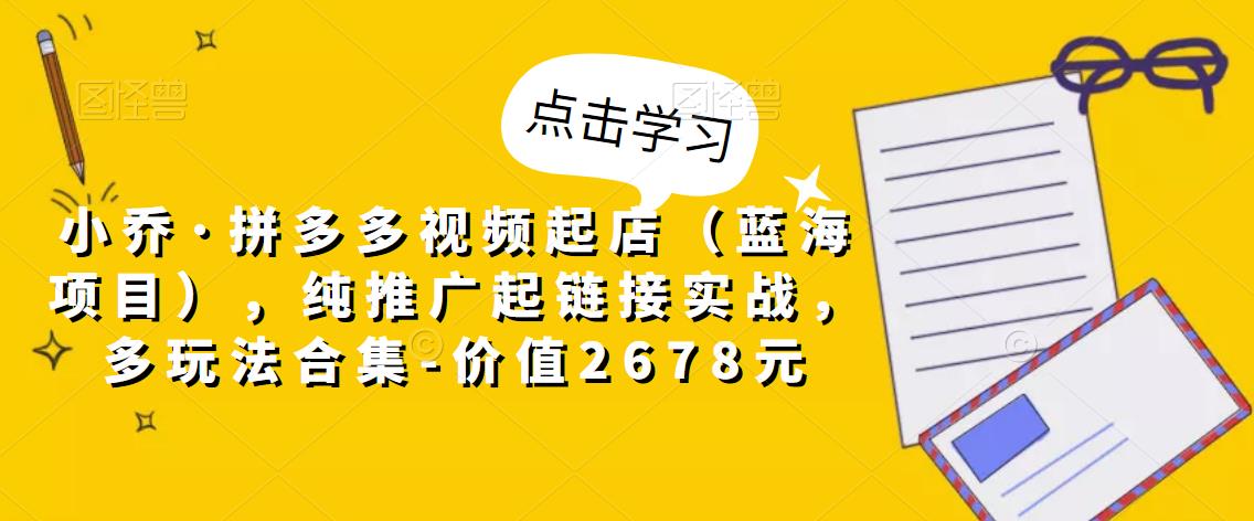 小乔·拼多多视频起店(蓝海项目),纯推广起链接实战,多玩法合集-价值2678元-水滴知识网