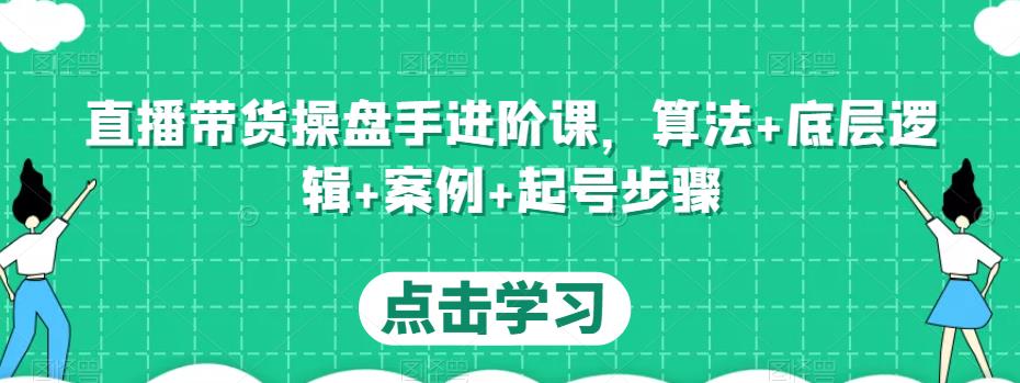直播带货操盘手进阶课,算法+底层逻辑+案例+起号步骤-水滴知识网