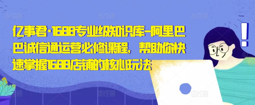 亿事君·1688专业级知识库-阿里巴巴诚信通运营必修课程,帮助你快速掌握1688店铺的核心玩法-水滴知识网