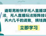 道哥男粉快手无人直播项目玩法,无人直播玩法矩阵挂课,一天大几千的进账,搞钱真快!-水滴知识网
