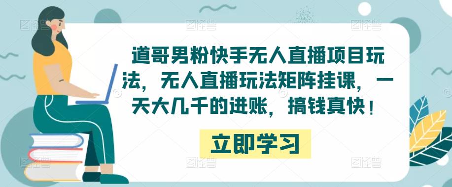 道哥男粉快手无人直播项目玩法,无人直播玩法矩阵挂课,一天大几千的进账,搞钱真快!-水滴知识网