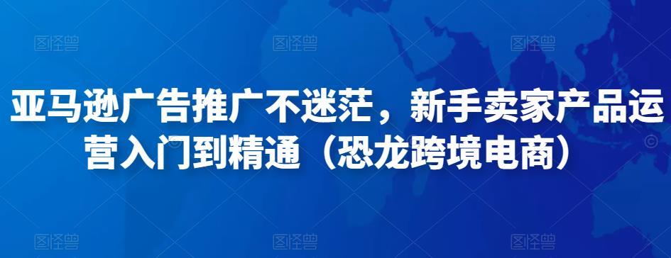 亚马逊广告推广不迷茫,新手卖家产品运营入门到精通(恐龙跨境电商)-水滴知识网