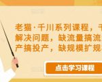 老猫·千川系列课程，千川投放解决问题，缺流量搞流量，缺投产搞投产，缺规模扩规模-水滴知识网
