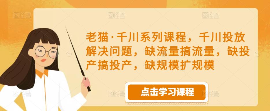老猫·千川系列课程,千川投放解决问题,缺流量搞流量,缺投产搞投产,缺规模扩规模-水滴知识网