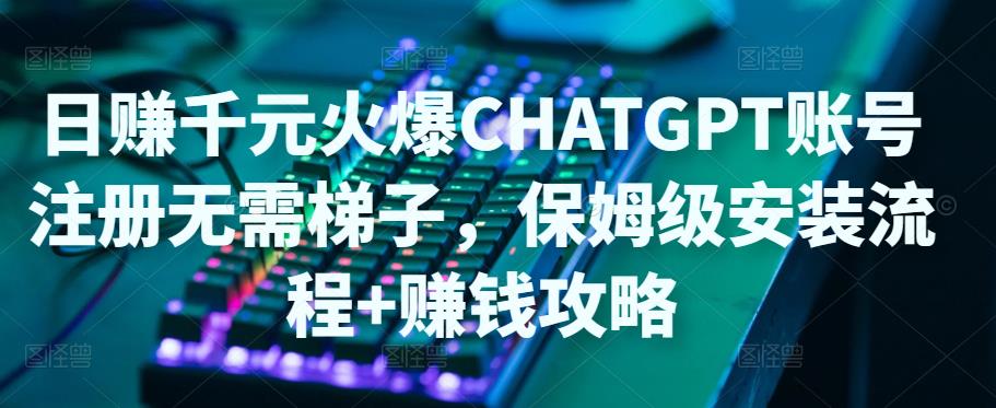 日赚千元火爆ChatGPT账号注册无需ti子，保姆级安装流程+赚钱攻略-水滴知识网