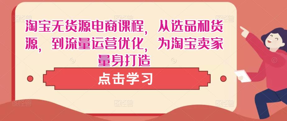 淘宝无货源电商课程,从选品和货源,到流量运营优化,为淘宝卖家量身打造-水滴知识网