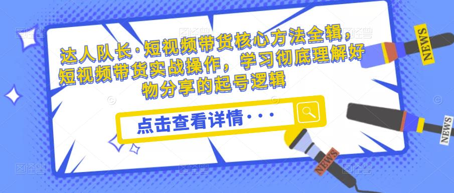 达人队长·短视频带货核心方法全辑,短视频带货实战操作,学习彻底理解好物分享的起号逻辑-水滴知识网