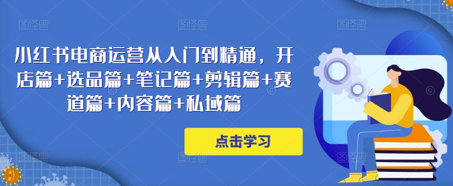 小红书电商运营从入门到精通，开店篇+选品篇+笔记篇+剪辑篇+赛道篇+内容篇+私域篇-水滴知识网