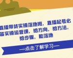 直播带货实操落地班,直播起号必备实操运营课,给方向,给方法,给步骤,能落地-水滴知识网