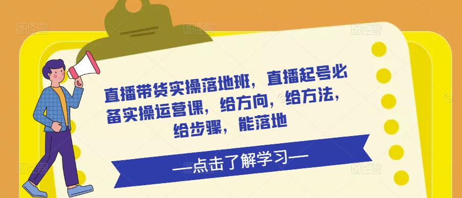 直播带货实操落地班，直播起号必备实操运营课，给方向，给方法，给步骤，能落地-水滴知识网