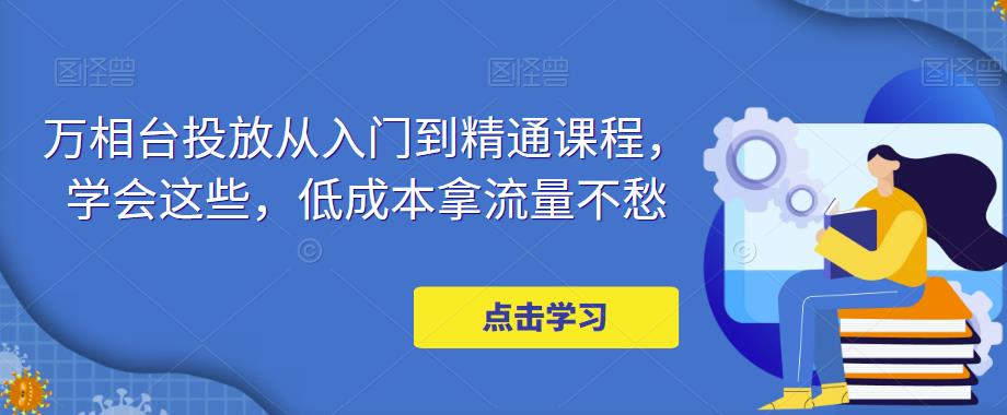 万相台投放从入门到精通课程,学会这些,低成本拿流量不愁-水滴知识网
