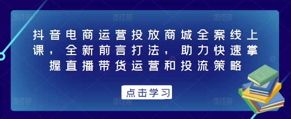 抖音电商运营投放商城全案线上课,全新前言打法,助力快速掌握直播带货运营和投流策略-水滴知识网