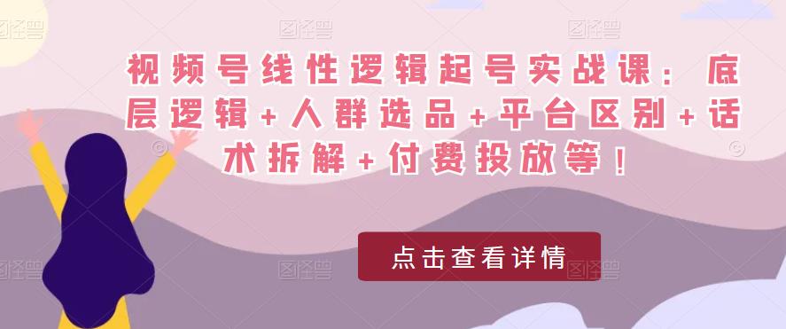 视频号线性逻辑起号实战课:底层逻辑+人群选品+平台区别+话术拆解+付费投放等!-水滴知识网