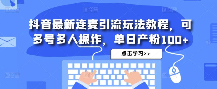 抖音最新连麦引流玩法教程，可多号多人操作，单日产粉100+-水滴知识网