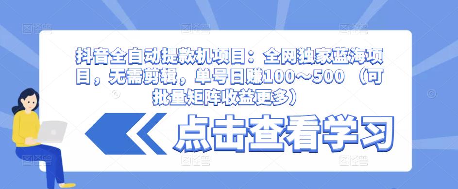 抖音全自动提款机项目:全网独家蓝海项目,无需剪辑,单号日赚100~500 (可批量矩阵收益更多)-水滴知识网