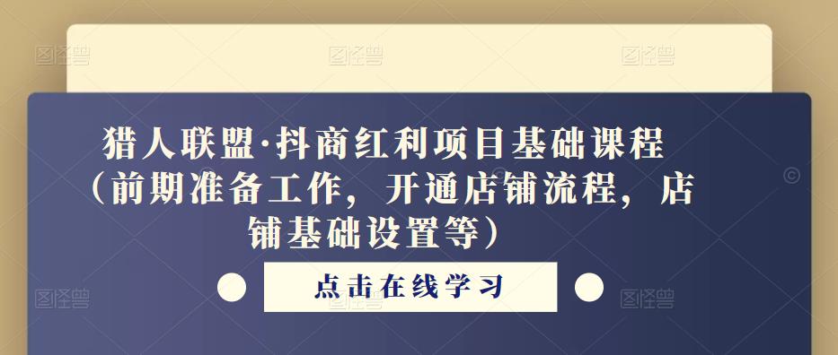 猎人联盟·抖商红利项目基础课程(前期准备工作,开通店铺流程,店铺基础设置等)-水滴知识网