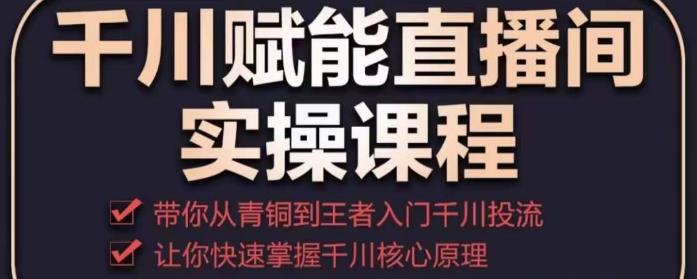 千川赋能直播间实操课程,带你从青铜到王者的入门千川投流,让你快速掌握千川核心原理-水滴知识网