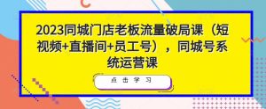 2023同城门店老板流量破局课(短视频+直播间+员工号),同城号系统运营课-水滴知识网