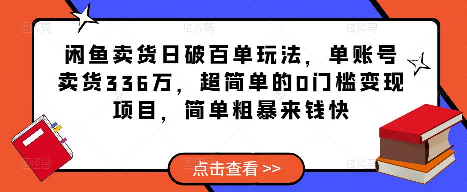 闲鱼卖货日破百单玩法,单账号卖货336万,超简单的0门槛变现项目,简单粗暴来钱快-水滴知识网