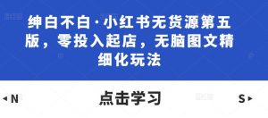绅白不白·小红书无货源第五版，零投入起店，无脑图文精细化玩法-水滴知识网