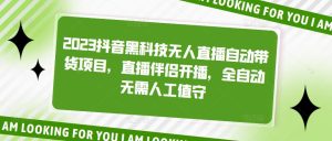 2023抖音黑科技无人直播自动带货项目，直播伴侣开播，全自动无需人工值守-水滴知识网