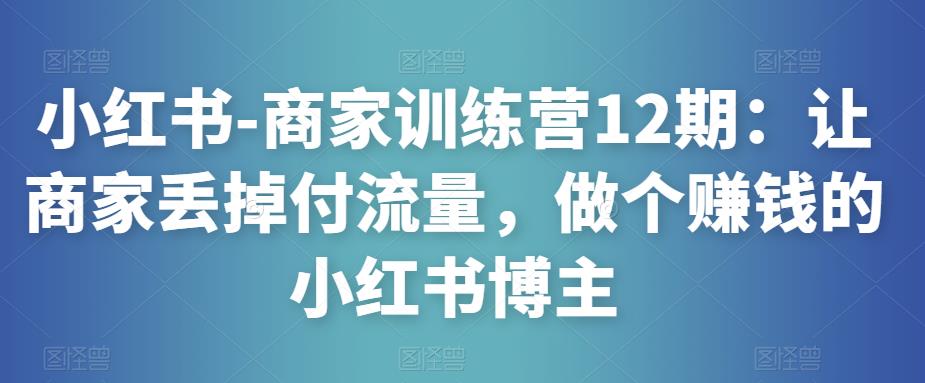小红书-商家训练营12期:让商家丢掉付流量,做个赚钱的小红书博主-水滴知识网