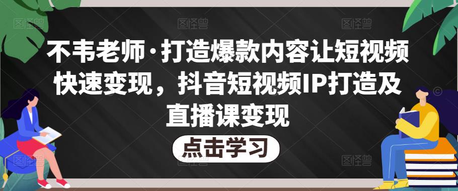 不韦老师·打造爆款内容让短视频快速变现，抖音短视频IP打造及直播课变现-水滴知识网
