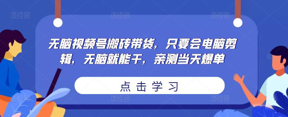 无脑视频号搬砖带货,只要会电脑剪辑,无脑就能干,亲测当天爆单-水滴知识网