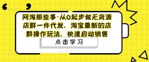 网淘那些事·从0起步做无货源店群一件代发，淘宝最新的店群操作玩法，快速启动销售-水滴知识网