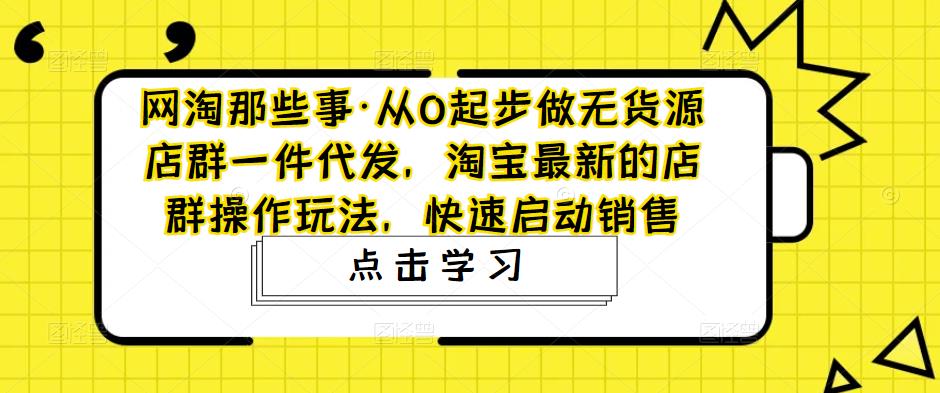 网淘那些事·从0起步做无货源店群一件代发，淘宝最新的店群操作玩法，快速启动销售-水滴知识网