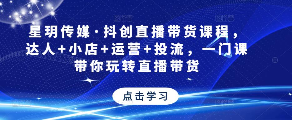 星玥传媒·抖创直播带货课程,达人+小店+运营+投流,一门课带你玩转直播带货-水滴知识网