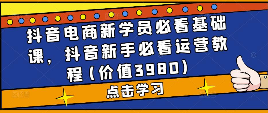 抖音电商新学员必看基础课,抖音新手必看运营教程(价值3980)-水滴知识网