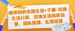 猴帝蚂蚱本地生活+子谦·本地生活分享，本地生活商家运营，团队搭建，私域运营-水滴知识网