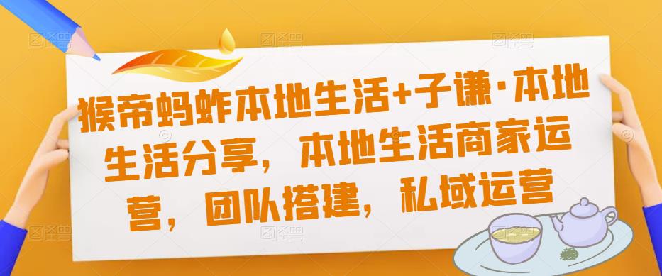 猴帝蚂蚱本地生活+子谦·本地生活分享，本地生活商家运营，团队搭建，私域运营-水滴知识网