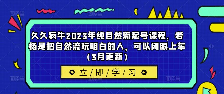 久久疯牛2023年纯自然流起号课程，老杨是把自然流玩明白的人，可以闭眼上车（3月更新）-水滴知识网