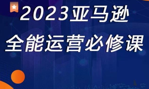 2023亚马逊全能运营必修课，全面认识亚马逊平台+精品化选品+CPC广告的极致打法-水滴知识网
