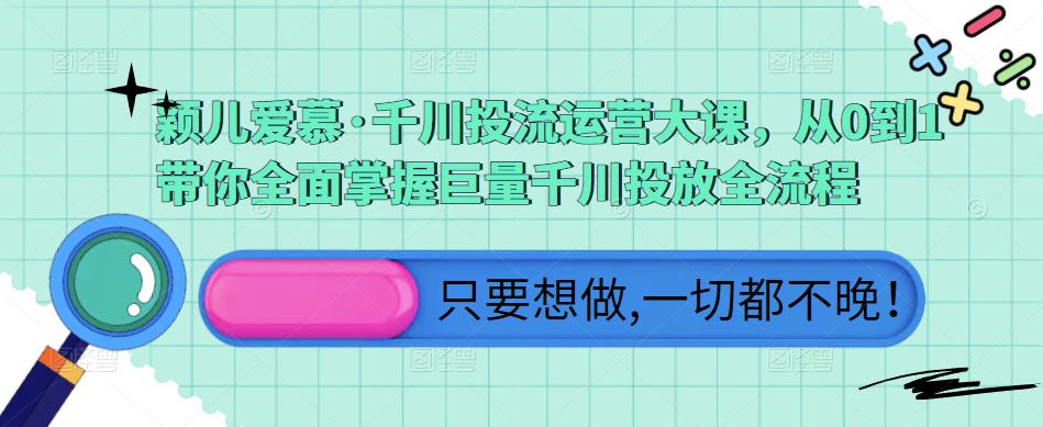 颖儿爱慕·千川投流运营大课,从0到1带你全面掌握巨量千川投放全流程-水滴知识网