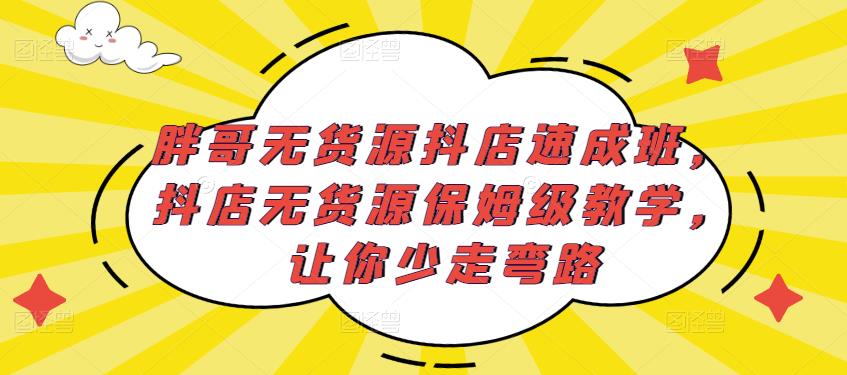 胖哥无货源抖店速成班，抖店无货源保姆级教学，让你少走弯路-水滴知识网