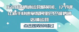 1688诚信通运营精英班,17节课让新手快速掌握阿里巴巴诚信通店铺运营-水滴知识网