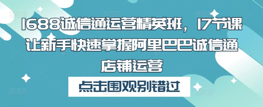 1688诚信通运营精英班,17节课让新手快速掌握阿里巴巴诚信通店铺运营-水滴知识网