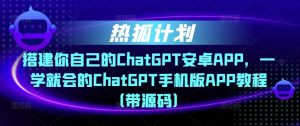 热狐计划·搭建你自己的ChatGPT安卓APP，一学就会的ChatGPT手机版APP教程（带源码）-水滴知识网