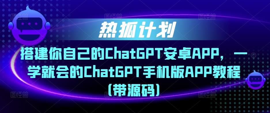 热狐计划·搭建你自己的ChatGPT安卓APP,一学就会的ChatGPT手机版APP教程(带源码)-水滴知识网