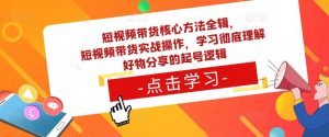 短视频带货核心方法全辑，​短视频带货实战操作，学习彻底理解好物分享的起号逻辑-水滴知识网